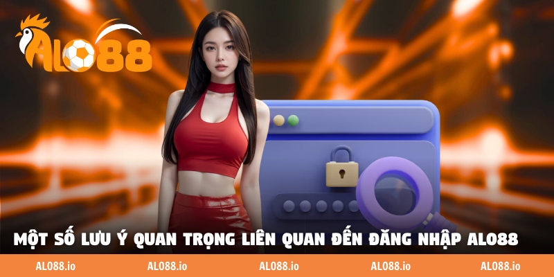 Một số lưu ý quan trọng liên quan đến đăng nhập ALO88 