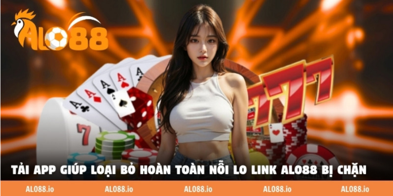 Việc tải app giúp loại bỏ hoàn toàn nỗi lo link ALO88 bị chặn